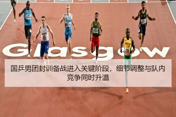 国乒男团封训备战进入关键阶段，细节调整与队内竞争同时升温